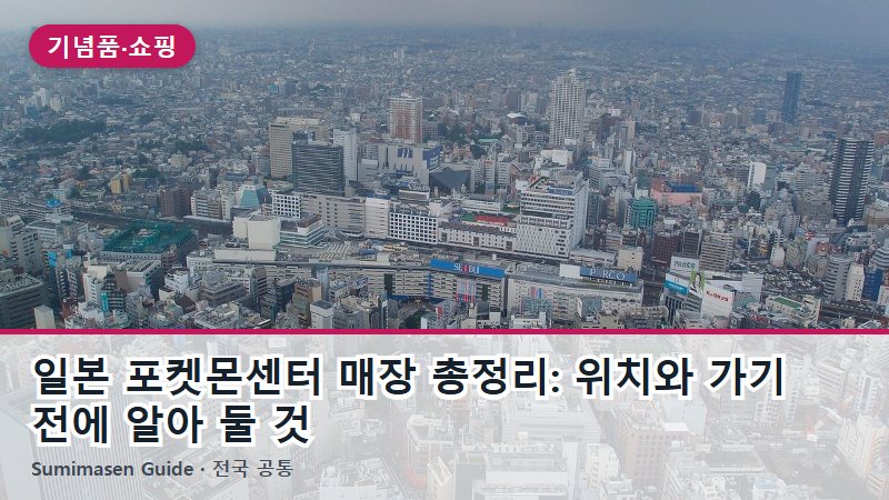 일본 포켓몬센터 매장 총정리: 위치와 가기 전에 알아 둘 것